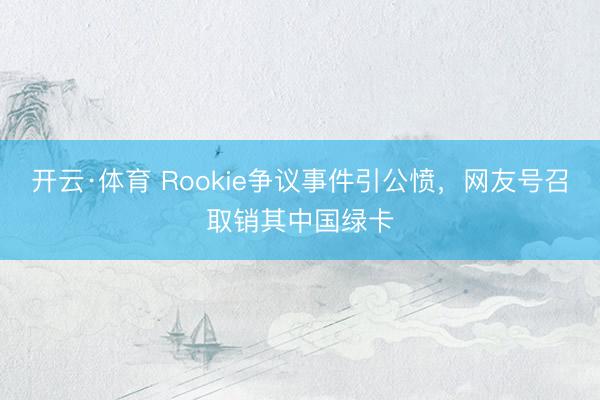 开云·体育 Rookie争议事件引公愤，网友号召取销其中国绿卡