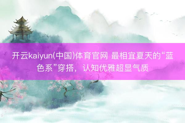 开云kaiyun(中国)体育官网 最相宜夏天的“蓝色系”穿搭，认知优雅超显气质