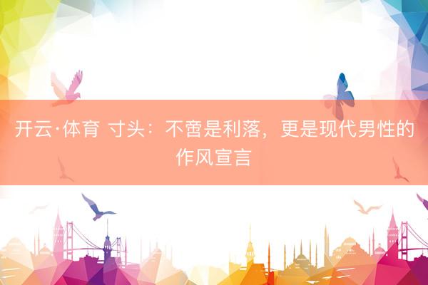 开云·体育 寸头：不啻是利落，更是现代男性的作风宣言