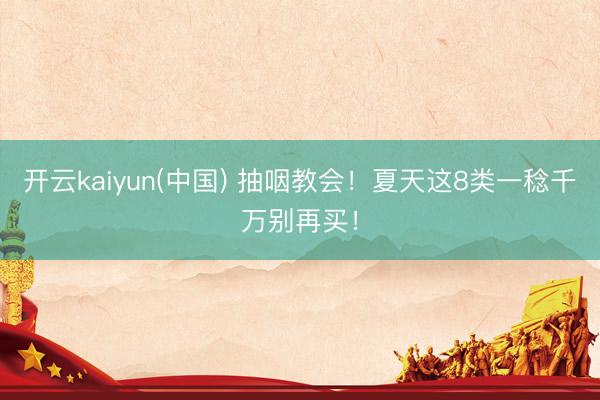 开云kaiyun(中国) 抽咽教会！夏天这8类一稔千万别再买！