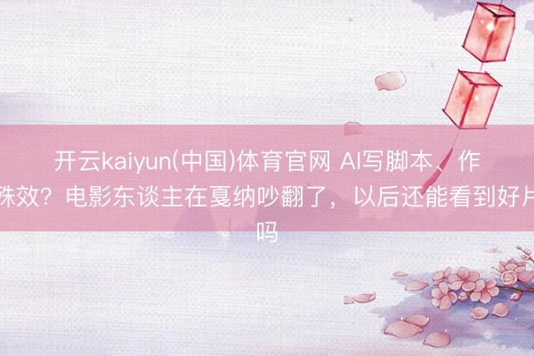 开云kaiyun(中国)体育官网 AI写脚本、作念殊效？电影东谈主在戛纳吵翻了，以后还能看到好片吗