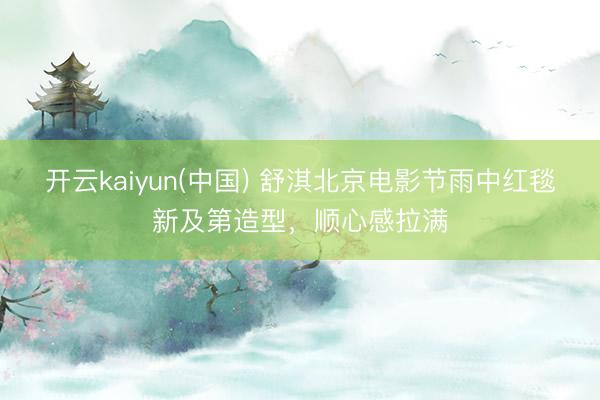 开云kaiyun(中国) 舒淇北京电影节雨中红毯新及第造型，顺心感拉满