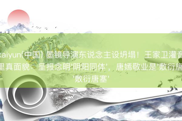 开云kaiyun(中国) 墨镜导演东说念主设坍塌！王家卫灌音揭露暗里真面貌：呈报念明'阴阳同体'，唐嫣敬业是'敷衍唐塞'