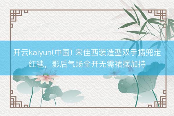 开云kaiyun(中国) 宋佳西装造型双手插兜走红毯，影后气场全开无需裙摆加持