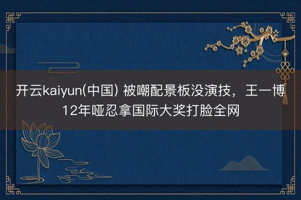 开云kaiyun(中国) 被嘲配景板没演技，王一博12年哑忍拿国际大奖打脸全网