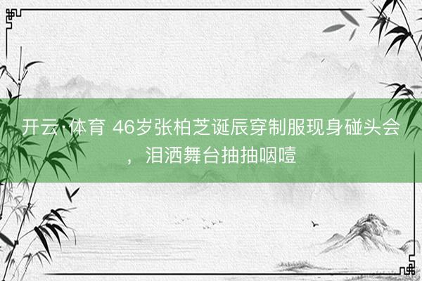 开云·体育 46岁张柏芝诞辰穿制服现身碰头会，泪洒舞台抽抽咽噎