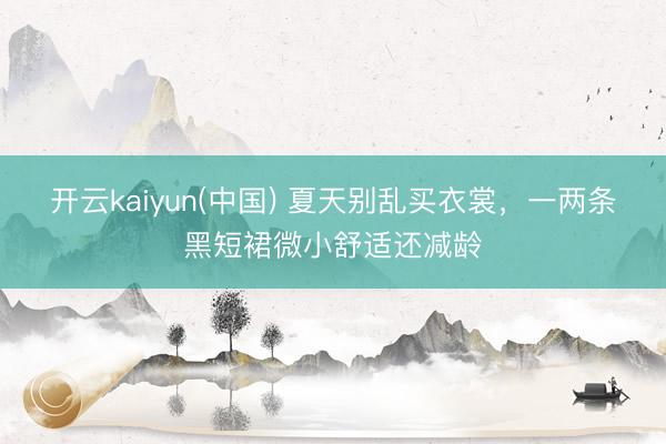 开云kaiyun(中国) 夏天别乱买衣裳，一两条黑短裙微小舒适还减龄