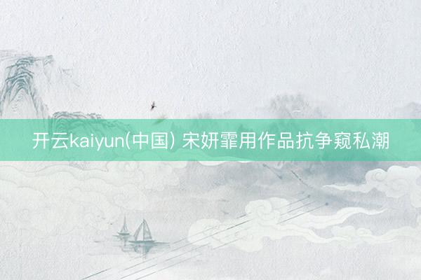 开云kaiyun(中国) 宋妍霏用作品抗争窥私潮