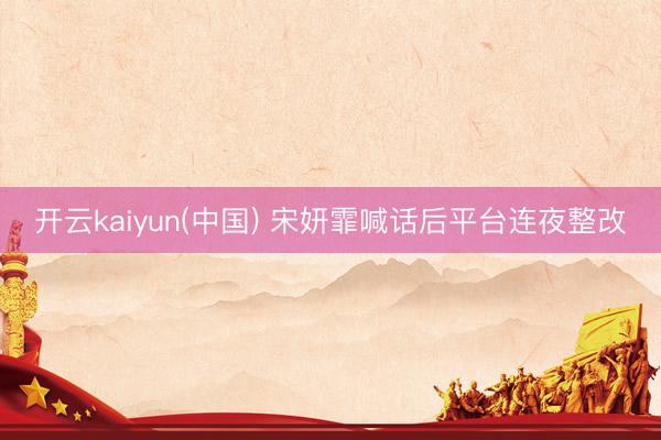 开云kaiyun(中国) 宋妍霏喊话后平台连夜整改