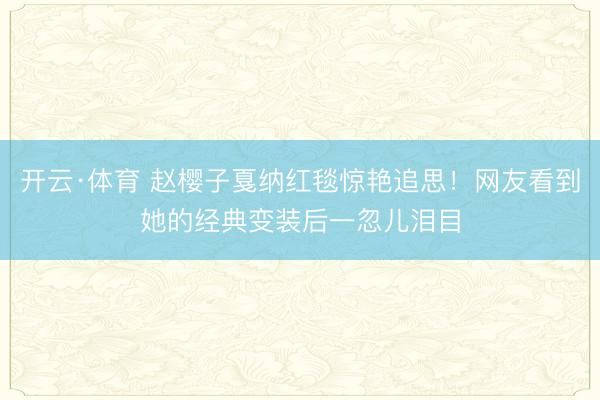 开云·体育 赵樱子戛纳红毯惊艳追思!网友看到她的经典变装后一忽儿泪目