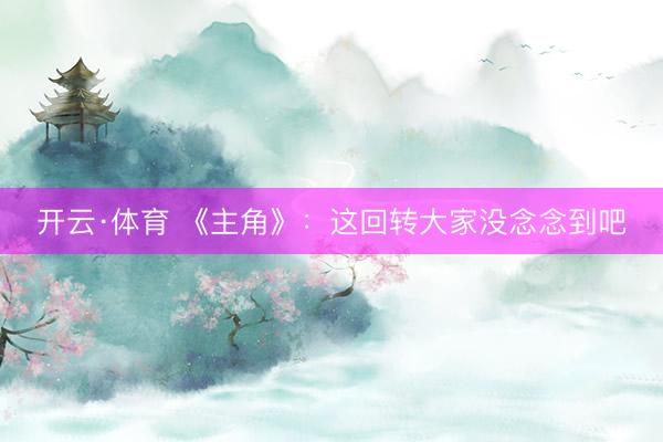 开云·体育 《主角》：这回转大家没念念到吧