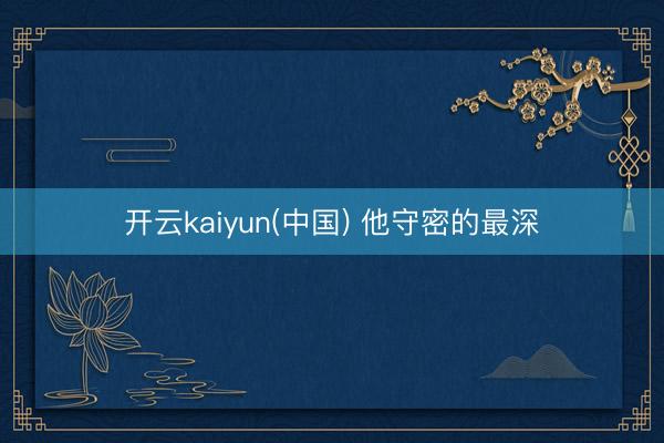 开云kaiyun(中国) 他守密的最深