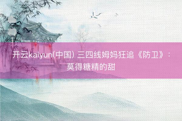 开云kaiyun(中国) 三四线姆妈狂追《防卫》：莫得糖精的甜