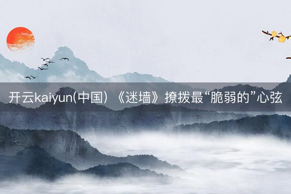 开云kaiyun(中国) 《迷墙》撩拨最“脆弱的”心弦