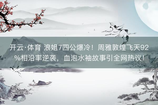 开云·体育 浪姐7四公爆冷！周雅敦煌飞天92%相沿率逆袭，血泡水袖故事引全网热议！