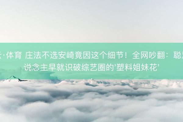 开云·体育 庄法不选安崎竟因这个细节！全网吵翻：聪慧东说念主早就识破综艺圈的'塑料姐妹花'