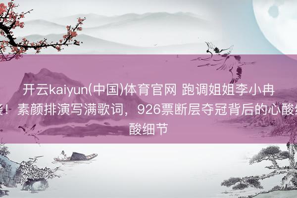 开云kaiyun(中国)体育官网 跑调姐姐李小冉逆袭！素颜排演写满歌词，926票断层夺冠背后的心酸细节