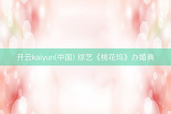 开云kaiyun(中国) 综艺《桃花坞》办婚典