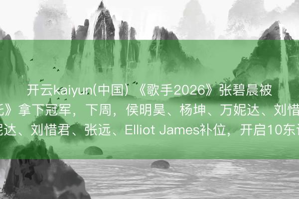 开云kaiyun(中国) 《歌手2026》张碧晨被淘汰，胡彦斌《等于哪吒》拿下冠军，下周，侯明昊、杨坤、万妮达、刘惜君、张远、Elliot James补位，开启10东谈主混战