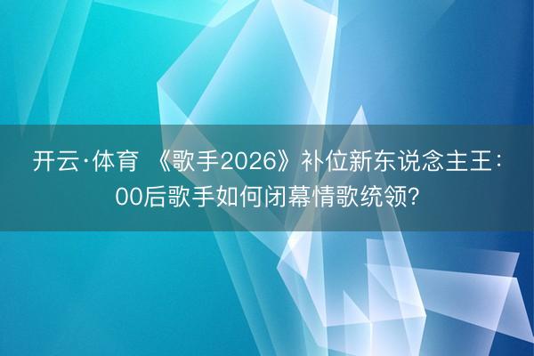 开云·体育 《歌手2026》补位新东说念主王：00后歌手如何闭幕情歌统领？