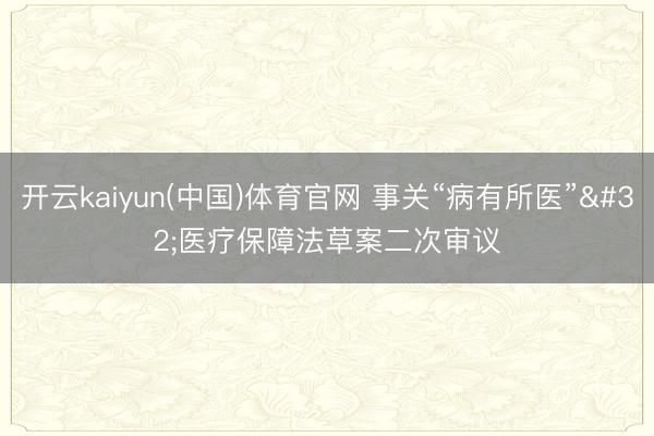 开云kaiyun(中国)体育官网 事关“病有所医” 医疗保障法草案二次审议