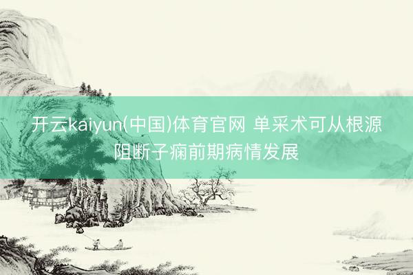 开云kaiyun(中国)体育官网 单采术可从根源阻断子痫前期病情发展