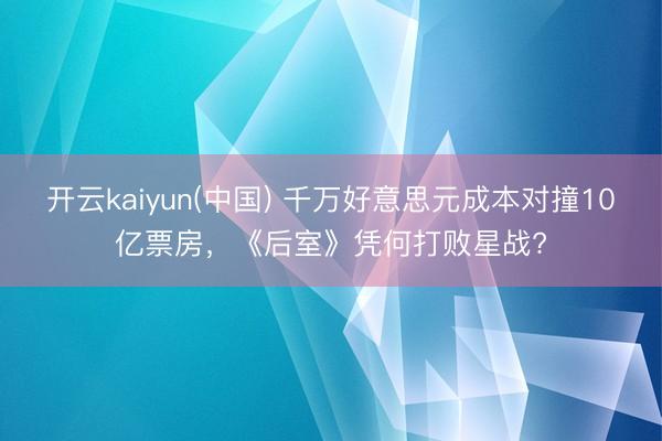 开云kaiyun(中国) 千万好意思元成本对撞10亿票房，《后室》凭何打败星战?