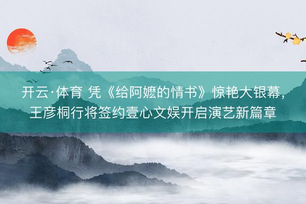 开云·体育 凭《给阿嬷的情书》惊艳大银幕，王彦桐行将签约壹心文娱开启演艺新篇章
