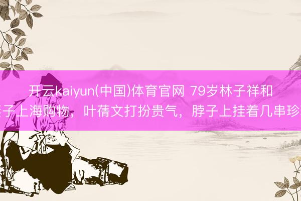 开云kaiyun(中国)体育官网 79岁林子祥和妻子上海购物，叶蒨文打扮贵气，脖子上挂着几串珍珠