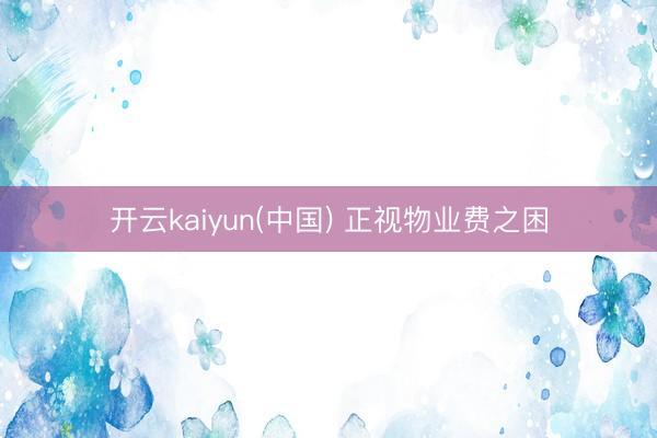 开云kaiyun(中国) 正视物业费之困