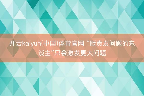 开云kaiyun(中国)体育官网 “贬责发问题的东谈主”只会激发更大问题