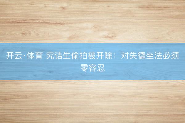 开云·体育 究诘生偷拍被开除：对失德坐法必须零容忍