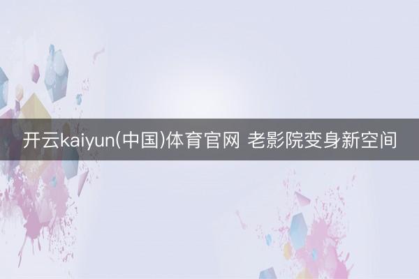 开云kaiyun(中国)体育官网 老影院变身新空间