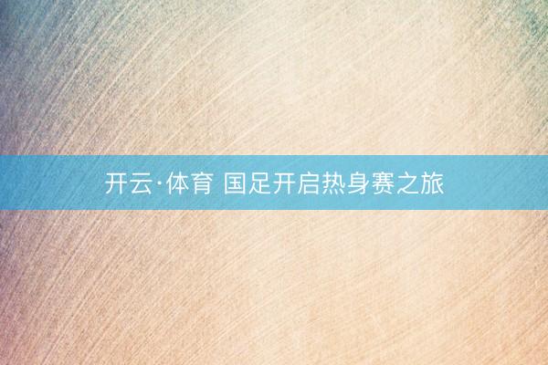 开云·体育 国足开启热身赛之旅