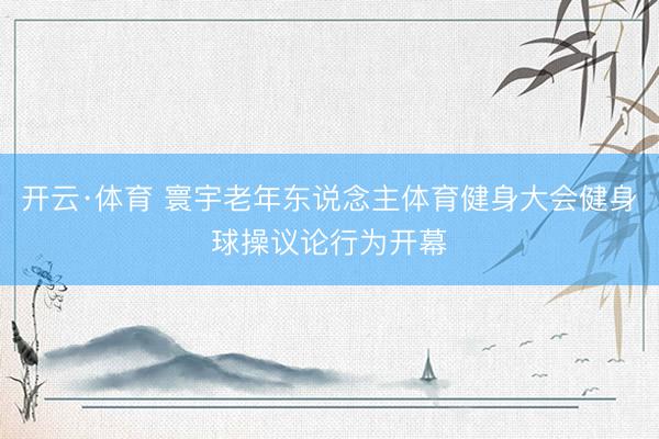 开云·体育 寰宇老年东说念主体育健身大会健身球操议论行为开幕