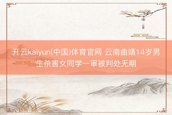 开云kaiyun(中国)体育官网 云南曲靖14岁男生杀害女同学一审被判处无期