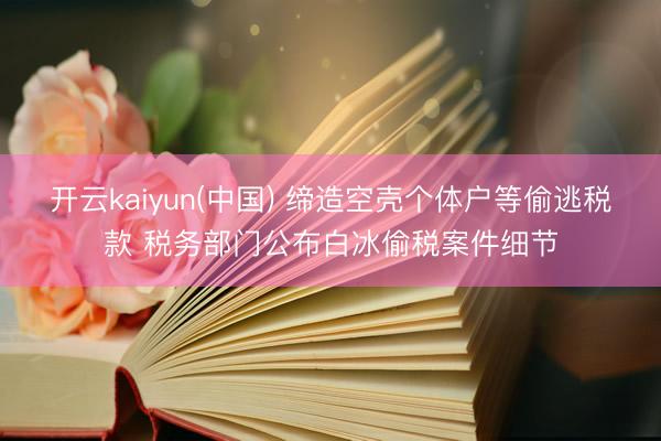 开云kaiyun(中国) 缔造空壳个体户等偷逃税款 税务部门公布白冰偷税案件细节