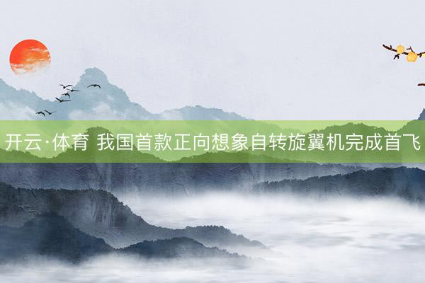 开云·体育 我国首款正向想象自转旋翼机完成首飞