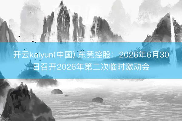 开云kaiyun(中国) 东莞控股：2026年6月30日召开2026年第二次临时激动会