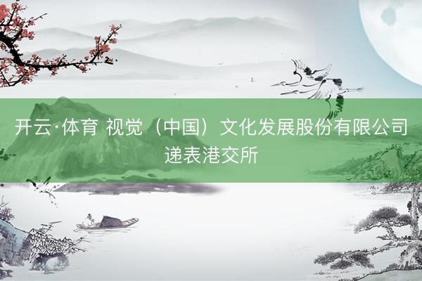 开云·体育 视觉（中国）文化发展股份有限公司递表港交所
