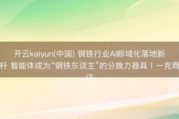 开云kaiyun(中国) 钢铁行业AI畛域化落地新标杆 智能体成为“钢铁东谈主”的分娩力器具丨一克商评