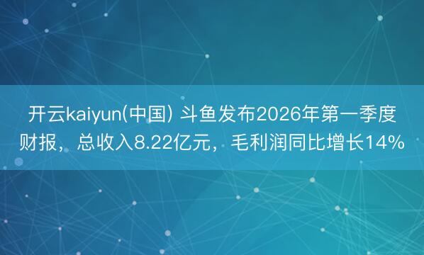 开云kaiyun(中国) 斗鱼发布2026年第一季度财报，总收入8.22亿元，毛利润同比增长14%