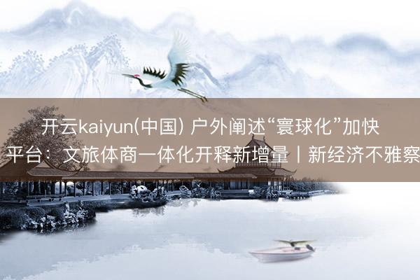 开云kaiyun(中国) 户外阐述“寰球化”加快 平台：文旅体商一体化开释新增量丨新经济不雅察