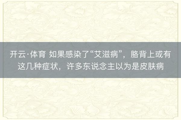 开云·体育 如果感染了“艾滋病”，胳背上或有这几种症状，许多东说念主以为是皮肤病