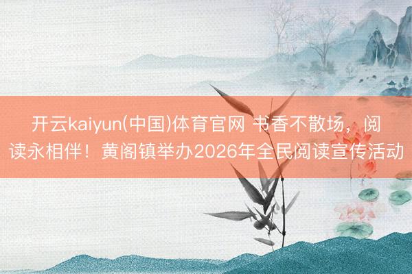 开云kaiyun(中国)体育官网 书香不散场，阅读永相伴！黄阁镇举办2026年全民阅读宣传活动