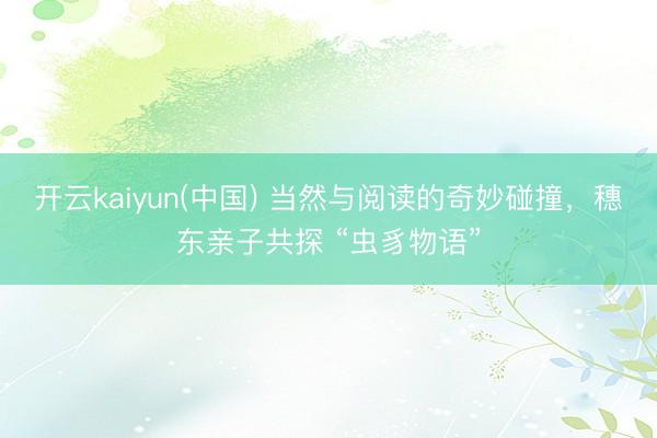 开云kaiyun(中国) 当然与阅读的奇妙碰撞,穗东亲子共探 “虫豸物语”