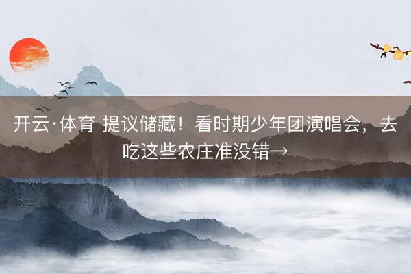 开云·体育 提议储藏!看时期少年团演唱会,去吃这些农庄准没错→