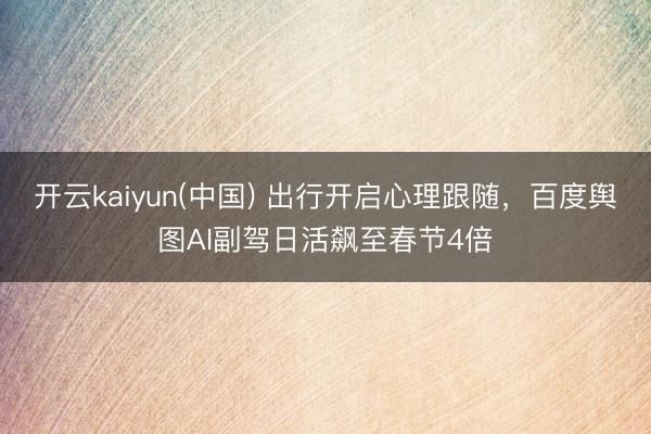 开云kaiyun(中国) 出行开启心理跟随，百度舆图AI副驾日活飙至春节4倍