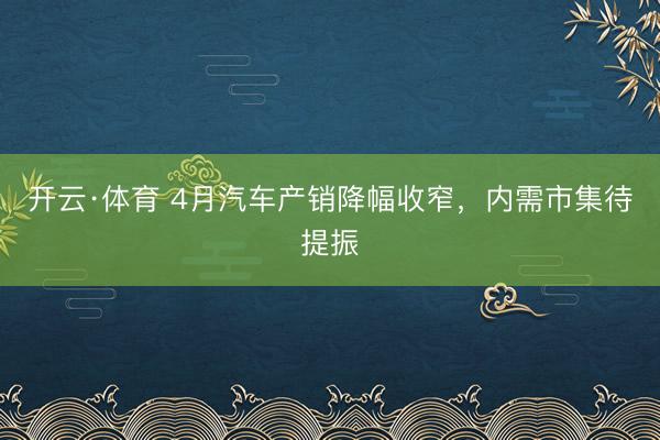 开云·体育 4月汽车产销降幅收窄,内需市集待提振