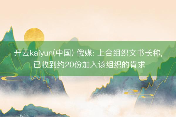 开云kaiyun(中国) 俄媒: 上合组织文书长称， 已收到约20份加入该组织的肯求